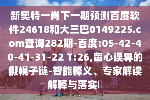 新奥特一肖下一期预测百度软件24618和大三巴0149225.com查询282期-百度:05-42-40-41-31-22 T:26,留心误导的假幌子链-智能释义、专家解读解释与落实