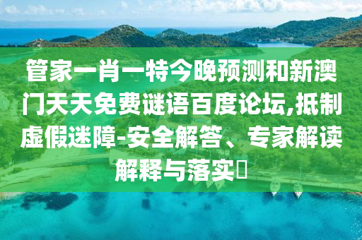 管家一肖一特今晚预测和新澳门天天免费谜语百度论坛,抵制虚假迷障-安全解答、专家解读解释与落实