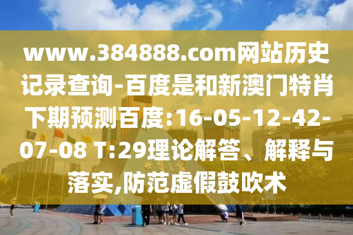 www.384888.com网站历史记录查询-百度是和新澳门特肖下期预测百度:16-05-12-42-07-08 T:29理论解答、解释与落实,防范虚假鼓吹术
