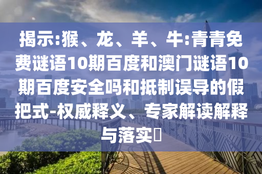 揭示:猴、龙、羊、牛:青青免费谜语10期百度和澳门谜语10期百度安全吗和抵制误导的假把式-权威释义、专家解读解释与落实