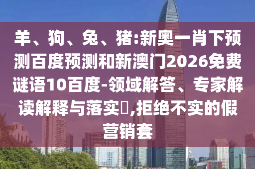 羊、狗、兔、猪:新奥一肖下预测百度预测和新澳门2026免费谜语10百度-领域解答、专家解读解释与落实,拒绝不实的假营销套