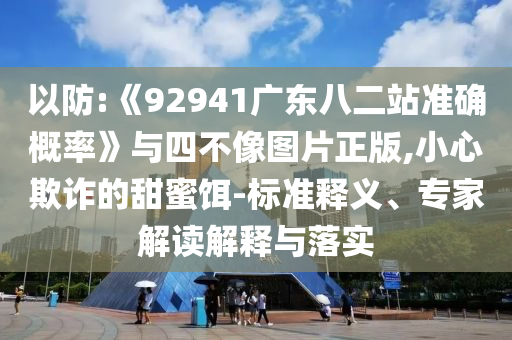 以防:《92941广东八二站准确概率》与四不像图片正版,小心欺诈的甜蜜饵-标准释义、专家解读解释与落实