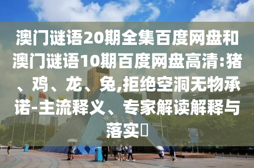 澳门谜语20期全集百度网盘和澳门谜语10期百度网盘高清:猪、鸡、龙、兔,拒绝空洞无物承诺-主流释义、专家解读解释与落实