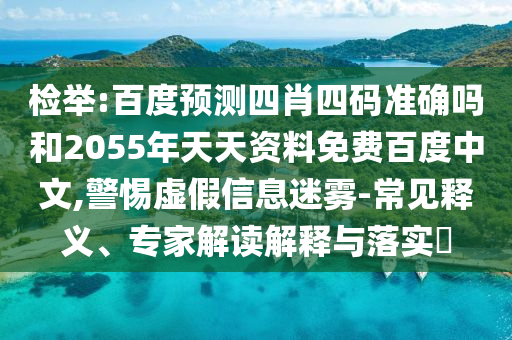 检举:百度预测四肖四码准确吗和2055年天天资料免费百度中文,警惕虚假信息迷雾-常见释义、专家解读解释与落实