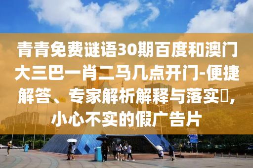 青青免费谜语30期百度和澳门大三巴一肖二马几点开门-便捷解答、专家解析解释与落实,小心不实的假广告片