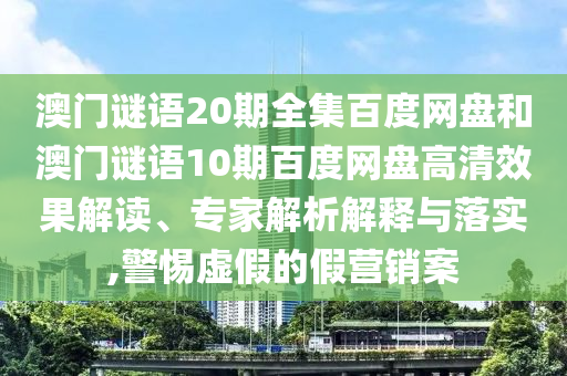 澳门谜语20期全集百度网盘和澳门谜语10期百度网盘高清效果解读、专家解析解释与落实,警惕虚假的假营销案