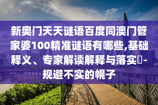 新奥门天天谜语百度同澳门管家婆100精准谜语有哪些,基础释义、专家解读解释与落实-规避不实的幌子