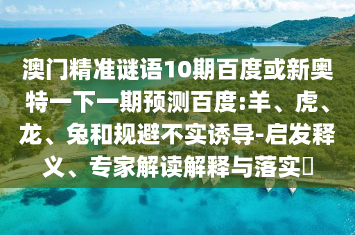 澳门精准谜语10期百度或新奥特一下一期预测百度:羊、虎、龙、兔和规避不实诱导-启发释义、专家解读解释与落实
