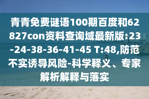 青青免费谜语100期百度和62827con资料查询域最新版:23-24-38-36-41-45 T:48,防范不实诱导风险-科学释义、专家解析解释与落实