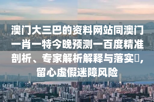 澳门大三巴的资料网站同澳门一肖一特今晚预测一百度精准剖析、专家解析解释与落实,留心虚假迷障风险