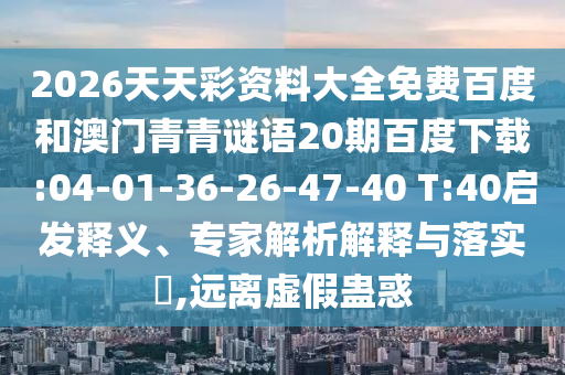2026天天彩资料大全免费百度和澳门青青谜语20期百度下载:04-01-36-26-47-40 T:40启发释义、专家解析解释与落实,远离虚假蛊惑