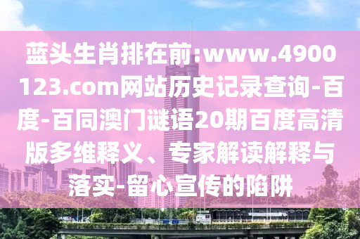 蓝头生肖排在前:www.4900123.com网站历史记录查询-百度-百同澳门谜语20期百度高清版多维释义、专家解读解释与落实-留心宣传的陷阱