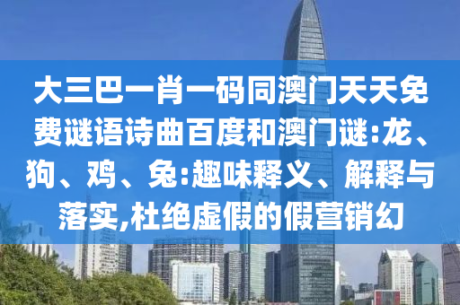 大三巴一肖一码同澳门天天免费谜语诗曲百度和澳门谜:龙、狗、鸡、兔:趣味释义、解释与落实,杜绝虚假的假营销幻