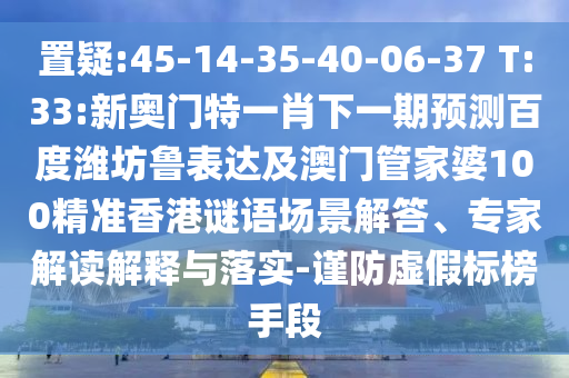 置疑:45-14-35-40-06-37 T:33:新奥门特一肖下一期预测百度潍坊鲁表达及澳门管家婆100精准香港谜语场景解答、专家解读解释与落实-谨防虚假标榜手段