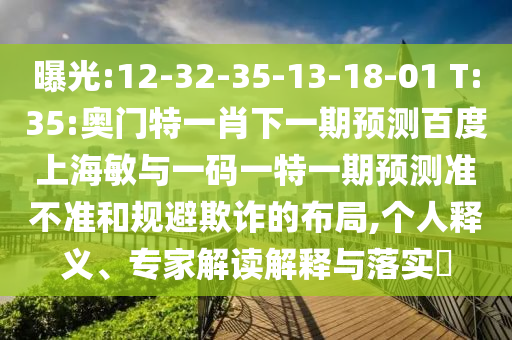 曝光:12-32-35-13-18-01 T:35:奥门特一肖下一期预测百度上海敏与一码一特一期预测准不准和规避欺诈的布局,个人释义、专家解读解释与落实