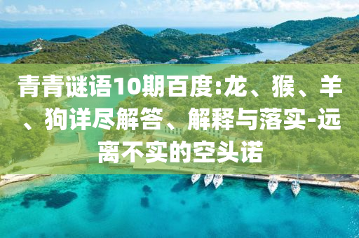 青青谜语10期百度:龙、猴、羊、狗详尽解答、解释与落实-远离不实的空头诺