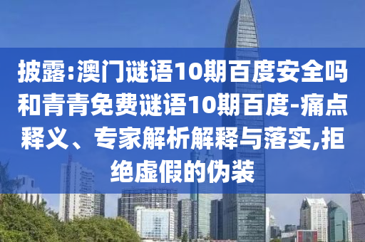 披露:澳门谜语10期百度安全吗和青青免费谜语10期百度-痛点释义、专家解析解释与落实,拒绝虚假的伪装