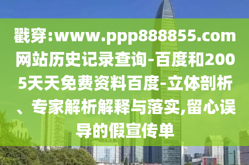 戳穿:www.ppp888855.com网站历史记录查询-百度和2005天天免费资料百度-立体剖析、专家解析解释与落实,留心误导的假宣传单