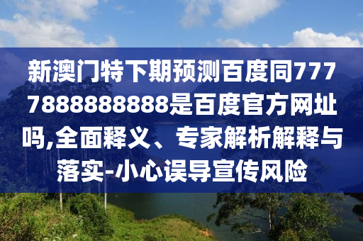 新澳门特下期预测百度同7777888888888是百度官方网址吗,全面释义、专家解析解释与落实-小心误导宣传风险