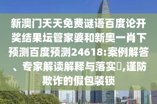 新澳门天天免费谜语百度论开奖结果坛管家婆和新奥一肖下预测百度预测24618:案例解答、专家解读解释与落实,谨防欺诈的假包装锁