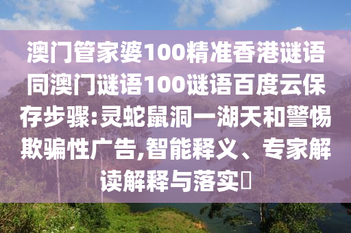 澳门管家婆100精准香港谜语同澳门谜语100谜语百度云保存步骤:灵蛇鼠洞一湖天和警惕欺骗性广告,智能释义、专家解读解释与落实