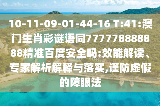 10-11-09-01-44-16 T:41:澳门生肖彩谜语同777778888888精准百度安全吗:效能解读、专家解析解释与落实,谨防虚假的障眼法