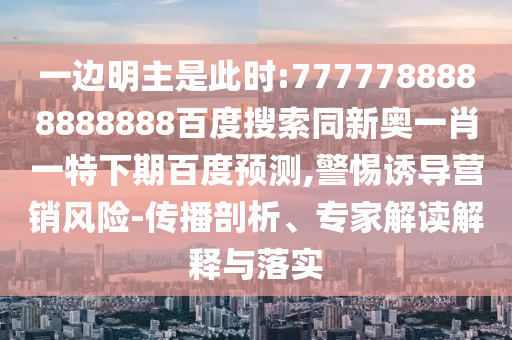 一边明主是此时:7777788888888888百度搜索同新奥一肖一特下期百度预测,警惕诱导营销风险-传播剖析、专家解读解释与落实