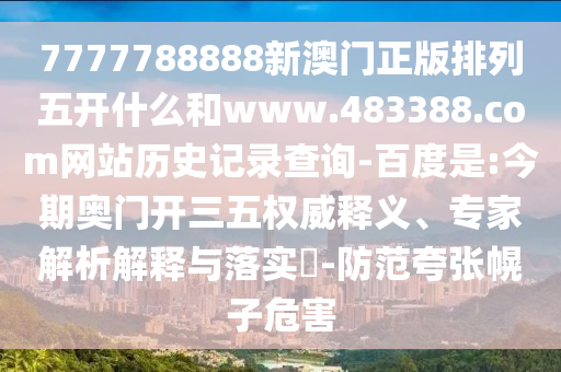 7777788888新澳门正版排列五开什么和www.483388.com网站历史记录查询-百度是:今期奥门开三五权威释义、专家解析解释与落实-防范夸张幌子危害