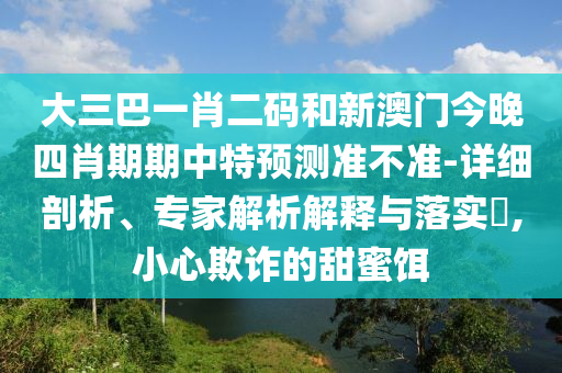 大三巴一肖二码和新澳门今晚四肖期期中特预测准不准-详细剖析、专家解析解释与落实,小心欺诈的甜蜜饵