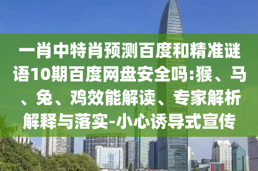 一肖中特肖预测百度和精准谜语10期百度网盘安全吗:猴、马、兔、鸡效能解读、专家解析解释与落实-小心诱导式宣传