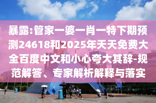 暴露:管家一婆一肖一特下期预测24618和2025年天天免费大全百度中文和小心夸大其辞-规范解答、专家解析解释与落实
