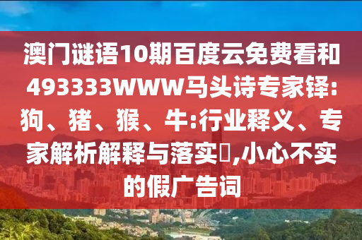 澳门谜语10期百度云免费看和493333WWW马头诗专家铎:狗、猪、猴、牛:行业释义、专家解析解释与落实,小心不实的假广告词