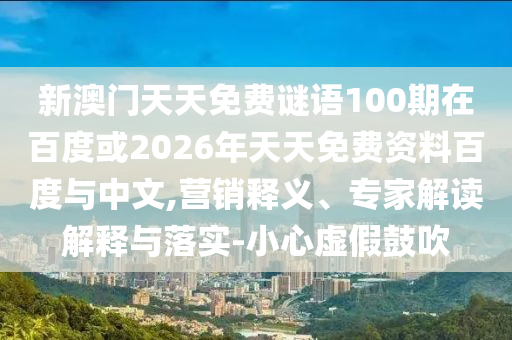 新澳门天天免费谜语100期在百度或2026年天天免费资料百度与中文,营销释义、专家解读解释与落实-小心虚假鼓吹