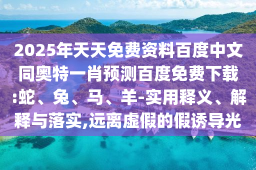 2025年天天免费资料百度中文同奥特一肖预测百度免费下载:蛇、兔、马、羊-实用释义、解释与落实,远离虚假的假诱导光