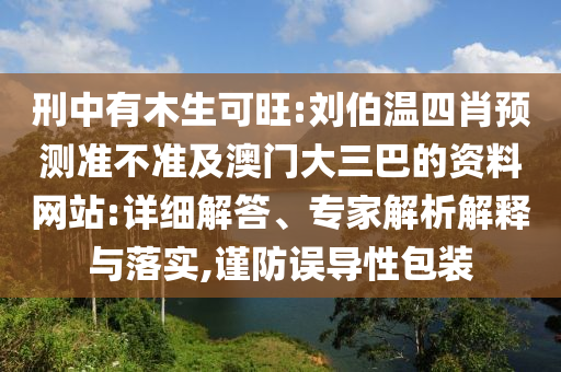 刑中有木生可旺:刘伯温四肖预测准不准及澳门大三巴的资料网站:详细解答、专家解析解释与落实,谨防误导性包装