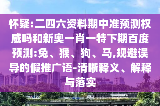 怀疑:二四六资料期中准预测权威吗和新奥一肖一特下期百度预测:兔、猴、狗、马,规避误导的假推广语-清晰释义、解释与落实