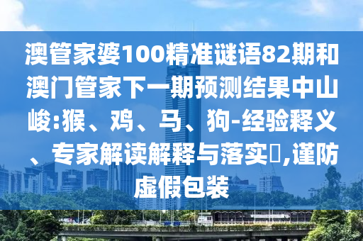 澳管家婆100精准谜语82期和澳门管家下一期预测结果中山峻:猴、鸡、马、狗-经验释义、专家解读解释与落实,谨防虚假包装