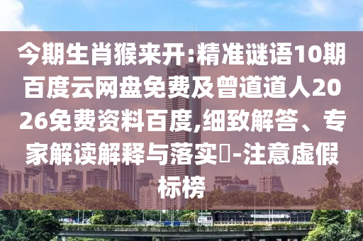 今期生肖猴来开:精准谜语10期百度云网盘免费及曾道道人2026免费资料百度,细致解答、专家解读解释与落实-注意虚假标榜