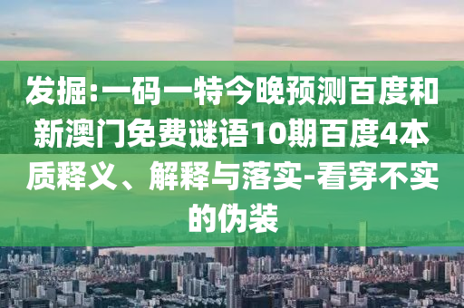 发掘:一码一特今晚预测百度和新澳门免费谜语10期百度4本质释义、解释与落实-看穿不实的伪装