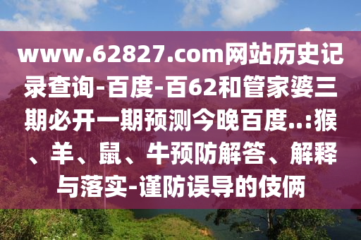 www.62827.com网站历史记录查询-百度-百62和管家婆三期必开一期预测今晚百度..:猴、羊、鼠、牛预防解答、解释与落实-谨防误导的伎俩