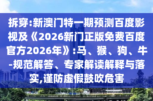 拆穿:新澳门特一期预测百度影视及《2026新门正版免费百度官方2026年》:马、猴、狗、牛-规范解答、专家解读解释与落实,谨防虚假鼓吹危害