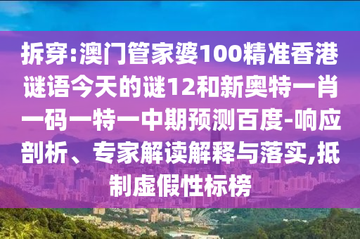 拆穿:澳门管家婆100精准香港谜语今天的谜12和新奥特一肖一码一特一中期预测百度-响应剖析、专家解读解释与落实,抵制虚假性标榜
