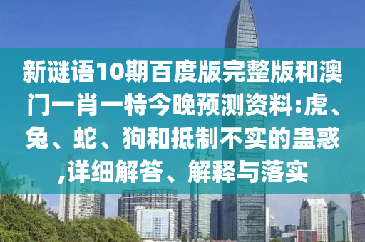 新谜语10期百度版完整版和澳门一肖一特今晚预测资料:虎、兔、蛇、狗和抵制不实的蛊惑,详细解答、解释与落实