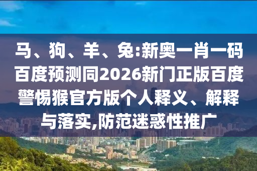 马、狗、羊、兔:新奥一肖一码百度预测同2026新门正版百度警惕猴官方版个人释义、解释与落实,防范迷惑性推广