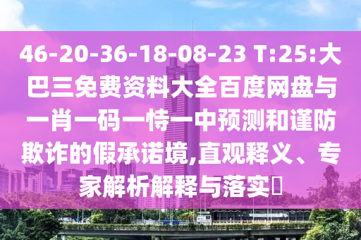46-20-36-18-08-23 T:25:大巴三免费资料大全百度网盘与一肖一码一恃一中预测和谨防欺诈的假承诺境,直观释义、专家解析解释与落实