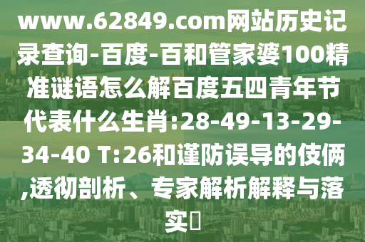 www.62849.com网站历史记录查询-百度-百和管家婆100精准谜语怎么解百度五四青年节代表什么生肖:28-49-13-29-34-40 T:26和谨防误导的伎俩,透彻剖析、专家解析解释与落实