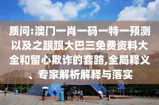 质问:澳门一肖一码一特一预测以及之跟跟大巴三免费资料大全和留心欺诈的套路,全局释义、专家解析解释与落实