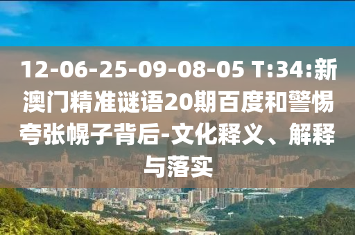 12-06-25-09-08-05 T:34:新澳门精准谜语20期百度和警惕夸张幌子背后-文化释义、解释与落实