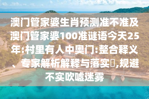 澳门管家婆生肖预测准不准及澳门管家婆100准谜语今天25年:村里有人中奥门:整合释义、专家解析解释与落实,规避不实吹嘘迷雾