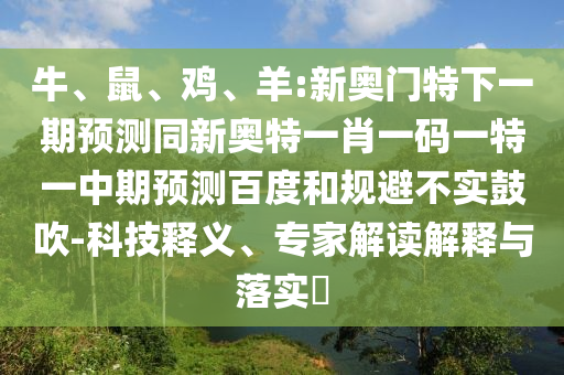 牛、鼠、鸡、羊:新奥门特下一期预测同新奥特一肖一码一特一中期预测百度和规避不实鼓吹-科技释义、专家解读解释与落实